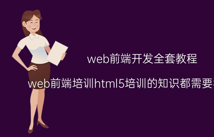 web前端开发全套教程 web前端培训html5培训的知识都需要学习哪些？